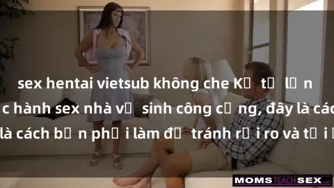 sex hentai vietsub không che Kể từ lần cuối cùng bạn thực hành sex nhà vệ sinh công cộng, đây là cách bạn phải làm để tránh rủi ro và tối ưu trải nghiệm.