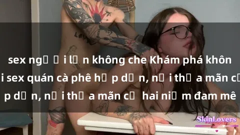 sex người lớn không che Khám phá không gian độc đáo tại sex quán cà phê hấp dẫn, nơi thỏa mãn cả hai niềm đam mê