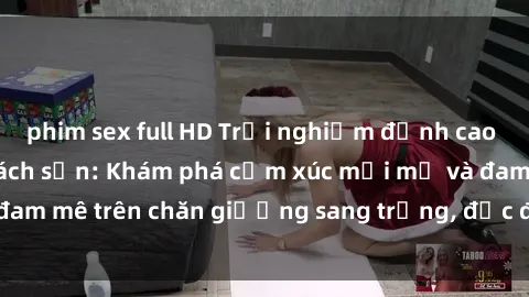 phim sex full HD Trải nghiệm đỉnh cao tình yêu tại sex khách sạn: Khám phá cảm xúc mới mẻ và đam mê trên chăn giường sang trọng, độc đáo, không giới hạn.