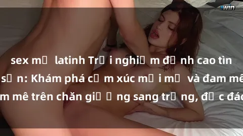 sex mỹ latinh Trải nghiệm đỉnh cao tình yêu tại sex khách sạn: Khám phá cảm xúc mới mẻ và đam mê trên chăn giường sang trọng, độc đáo, không giới hạn.