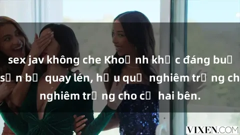 sex jav không che Khoảnh khắc đáng buồn: Sex khách sạn bị quay lén, hậu quả nghiêm trọng cho cả hai bên.