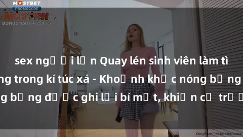sex người lớn Quay lén sinh viên làm tình ngay trên giường trong kí túc xá - Khoảnh khắc nóng bỏng được ghi lại bí mật, khiến cả trường học xôn xao.