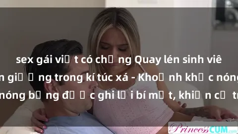 sex gái việt có chồng Quay lén sinh viên làm tình ngay trên giường trong kí túc xá - Khoảnh khắc nóng bỏng được ghi lại bí mật, khiến cả trường học xôn xao.
