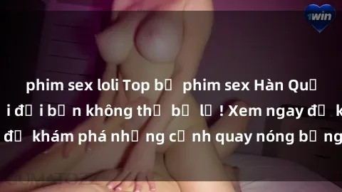 phim sex loli Top bộ phim sex Hàn Quốc hot nhất mọi thời đại bạn không thể bỏ lỡ! Xem ngay để khám phá những cảnh quay nóng bỏng, đầy nghẹt thở!