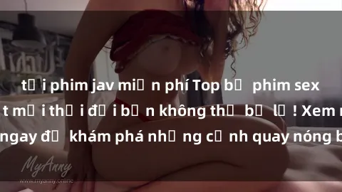tải phim jav miễn phí Top bộ phim sex Hàn Quốc hot nhất mọi thời đại bạn không thể bỏ lỡ! Xem ngay để khám phá những cảnh quay nóng bỏng, đầy nghẹt thở!