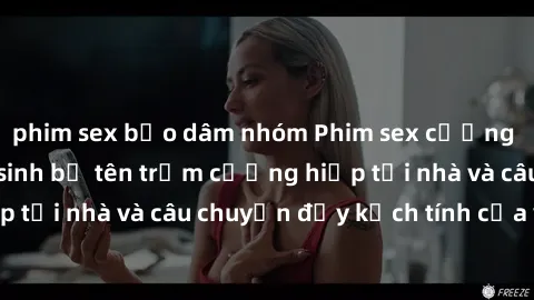 phim sex bạo dâm nhóm Phim sex cưỡng hiếp vietsub: Nữ sinh bị tên trộm cưỡng hiếp tại nhà và câu chuyện đầy kịch tính của vietsub