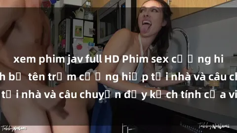 xem phim jav full HD Phim sex cưỡng hiếp vietsub: Nữ sinh bị tên trộm cưỡng hiếp tại nhà và câu chuyện đầy kịch tính của vietsub