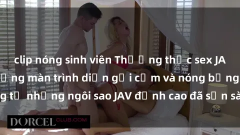 clip nóng sinh viên Thưởng thức sex JAV idol miễn phí: Những màn trình diễn gợi cảm và nóng bỏng từ những ngôi sao JAV đỉnh cao đã sẵn sàng để bạn khám phá.