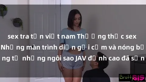 sex tra tấn việt nam Thưởng thức sex JAV idol miễn phí: Những màn trình diễn gợi cảm và nóng bỏng từ những ngôi sao JAV đỉnh cao đã sẵn sàng để bạn khám phá.
