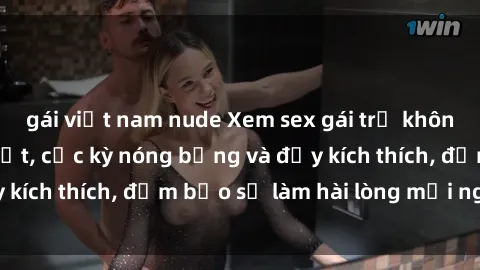 gái việt nam nude Xem sex gái trẻ không che hấp dẫn nhất, cực kỳ nóng bỏng và đầy kích thích, đảm bảo sẽ làm hài lòng mọi người!