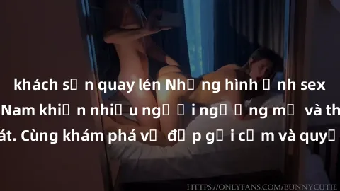 khách sạn quay lén Những hình ảnh sex gái sinh viên Việt Nam khiến nhiều người ngưỡng mộ và thèm khát. Cùng khám phá vẻ đẹp gợi cảm và quyến rũ của những cô gái trẻ này.