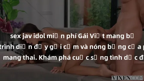 sex jav idol miễn phí Gái Việt mang bầu và làm tình: Màn trình diễn đầy gợi cảm và nóng bỏng của phụ nữ mang thai. Khám phá cuộc sống tình dục đầy hấp dẫn và mới lạ của họ!