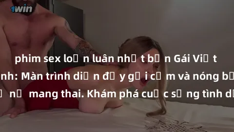 phim sex loạn luân nhật bản Gái Việt mang bầu và làm tình: Màn trình diễn đầy gợi cảm và nóng bỏng của phụ nữ mang thai. Khám phá cuộc sống tình dục đầy hấp dẫn và mới lạ của họ!