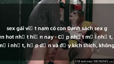 sex gái việt nam có con Danh sách sex gái Việt Nam sinh viên hot nhất hiện nay - Cập nhật mới nhất, hấp dẫn và đầy kích thích, không thể bỏ qua!