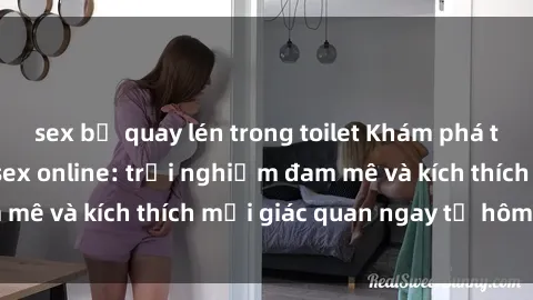 sex bị quay lén trong toilet Khám phá thế giới mới của sex online: trải nghiệm đam mê và kích thích mọi giác quan ngay từ hôm nay!