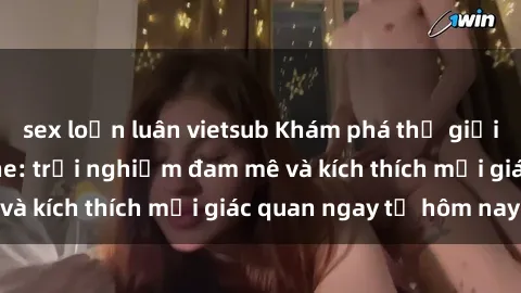 sex loạn luân vietsub Khám phá thế giới mới của sex online: trải nghiệm đam mê và kích thích mọi giác quan ngay từ hôm nay!