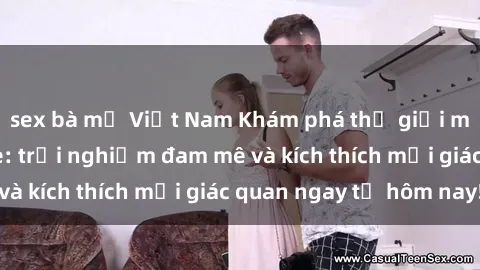 sex bà mẹ Việt Nam Khám phá thế giới mới của sex online: trải nghiệm đam mê và kích thích mọi giác quan ngay từ hôm nay!