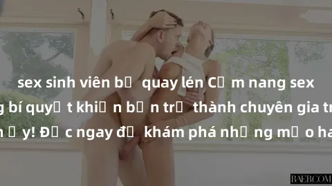 sex sinh viên bị quay lén Cẩm nang sex không che: Những bí quyết khiến bạn trở thành chuyên gia trong chuyện ấy! Đọc ngay để khám phá những mẹo hay và bí quyết tình dục không che.