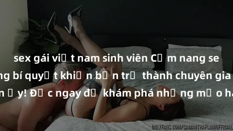 sex gái việt nam sinh viên Cẩm nang sex không che: Những bí quyết khiến bạn trở thành chuyên gia trong chuyện ấy! Đọc ngay để khám phá những mẹo hay và bí quyết tình dục không che.