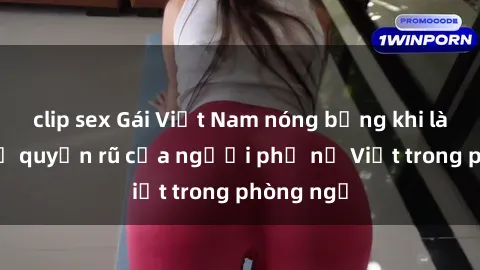clip sex Gái Việt Nam nóng bỏng khi làm tình: Sự quyến rũ của người phụ nữ Việt trong phòng ngủ