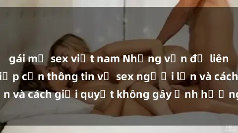 gái mỹ sex việt nam Những vấn đề liên quan đến việc tiếp cận thông tin về sex người lớn và cách giải quyết không gây ảnh hưởng đến trẻ em