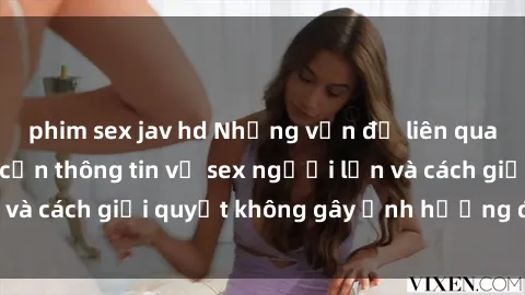 phim sex jav hd Những vấn đề liên quan đến việc tiếp cận thông tin về sex người lớn và cách giải quyết không gây ảnh hưởng đến trẻ em