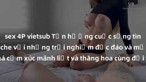 sex 4P vietsub Tận hưởng cuộc sống tình dục online không che với những trải nghiệm độc đáo và mới lạ. Khám phá cảm xúc mãnh liệt và thăng hoa cùng đối tác tại các trang web chuyên nghiệp.
