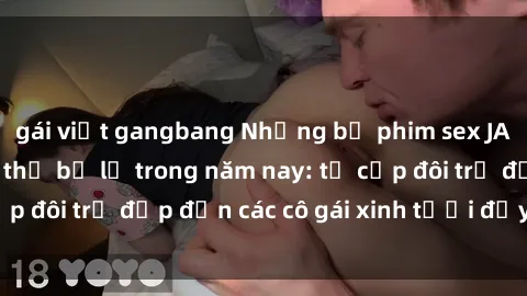 gái việt gangbang Những bộ phim sex JAV hot nhất không thể bỏ lỡ trong năm nay: từ cặp đôi trẻ đẹp đến các cô gái xinh tươi đầy sức hút.