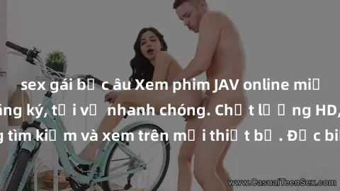 sex gái bắc âu Xem phim JAV online miễn phí không cần đăng ký, tải về nhanh chóng. Chất lượng HD, dễ dàng tìm kiếm và xem trên mọi thiết bị. Đặc biệt, không quảng cáo làm phiền.