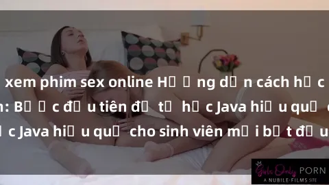 xem phim sex online Hướng dẫn cách học Java cho sinh viên: Bước đầu tiên để tự học Java hiệu quả cho sinh viên mới bắt đầu là gì?
