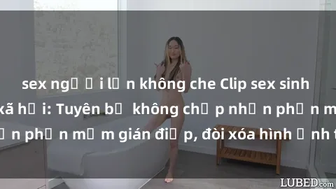 sex người lớn không che Clip sex sinh viên gây sốt mạng xã hội: Tuyên bố không chấp nhận phần mềm gián điệp, đòi xóa hình ảnh trên internet