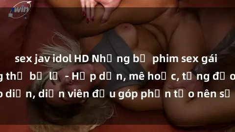 sex jav idol HD Những bộ phim sex gái già đỉnh cao không thể bỏ lỡ - Hấp dẫn, mê hoặc, từng đạo diễn, diễn viên đều góp phần tạo nên sự hấp dẫn, kích thích.
