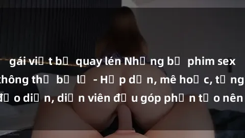 gái việt bị quay lén Những bộ phim sex gái già đỉnh cao không thể bỏ lỡ - Hấp dẫn, mê hoặc, từng đạo diễn, diễn viên đều góp phần tạo nên sự hấp dẫn, kích thích.
