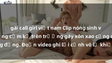 gái call girl việt nam Clip nóng sinh viên gây sốc: Hành động cấm kỵ trên trường gây xôn xao cộng đồng. Đoạn video ghi lại cảnh vô lễ khiến dư luận bức xúc.
