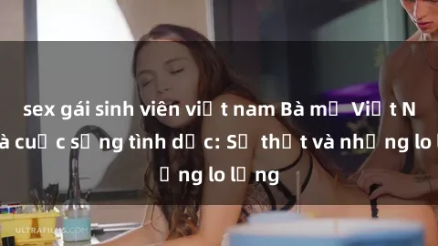 sex gái sinh viên việt nam Bà mẹ Việt Nam và cuộc sống tình dục: Sự thật và những lo lắng