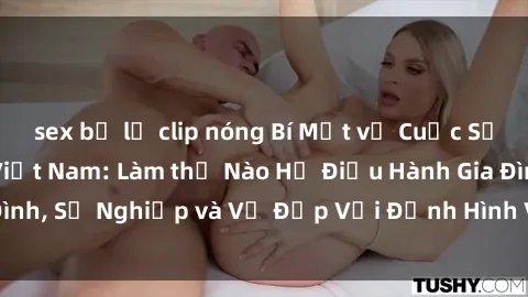 sex bị lộ clip nóng Bí Mật về Cuộc Sống Của Các MILF Việt Nam: Làm thế Nào Họ Điều Hành Gia Đình, Sự Nghiệp và Vẻ Đẹp Với Định Hình Văn Hóa Đương Đại