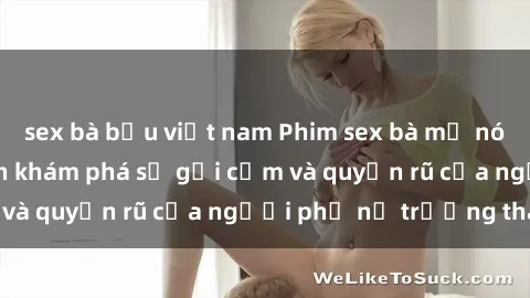 sex bà bầu việt nam Phim sex bà mẹ nóng bỏng: Hành trình khám phá sự gợi cảm và quyến rũ của người phụ nữ trưởng thành.