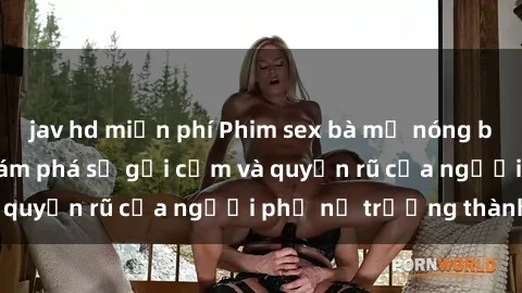 jav hd miễn phí Phim sex bà mẹ nóng bỏng: Hành trình khám phá sự gợi cảm và quyến rũ của người phụ nữ trưởng thành.