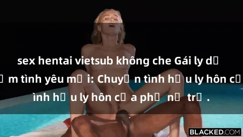 sex hentai vietsub không che Gái ly dị quan hệ tìm kiếm tình yêu mới: Chuyện tình hậu ly hôn của phụ nữ trẻ.