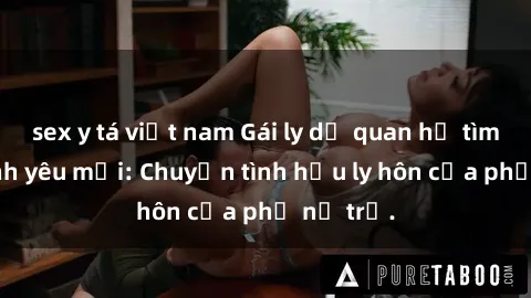 sex y tá việt nam Gái ly dị quan hệ tìm kiếm tình yêu mới: Chuyện tình hậu ly hôn của phụ nữ trẻ.