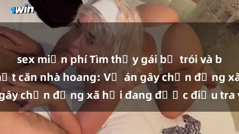sex miễn phí Tìm thấy gái bị trói và bị hiếp dâm trong một căn nhà hoang: Vụ án gây chấn động xã hội đang được điều tra vào.