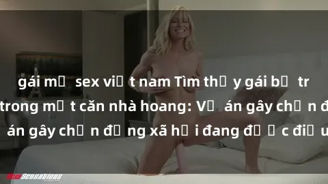 gái mỹ sex việt nam Tìm thấy gái bị trói và bị hiếp dâm trong một căn nhà hoang: Vụ án gây chấn động xã hội đang được điều tra vào.