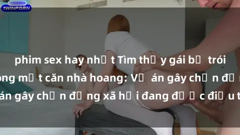 phim sex hay nhất Tìm thấy gái bị trói và bị hiếp dâm trong một căn nhà hoang: Vụ án gây chấn động xã hội đang được điều tra vào.