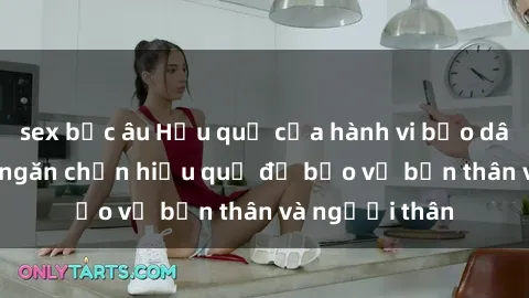 sex bắc âu Hậu quả của hành vi bạo dâm sex và cách ngăn chặn hiệu quả để bảo vệ bản thân và người thân