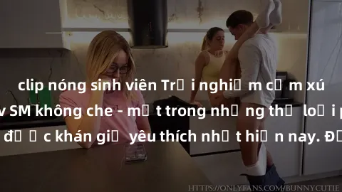 clip nóng sinh viên Trải nghiệm cảm xúc thăng hoa với jav SM không che - một trong những thể loại phim người lớn được khán giả yêu thích nhất hiện nay. Đảm bảo đem lại sự hấp dẫn, kích thích tối đa ch