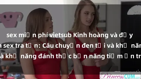sex miễn phí vietsub Kinh hoàng và đầy kích thích với phim sex tra tấn: Câu chuyện đen tối và khả năng đánh thức bản năng tiềm ẩn trong con người