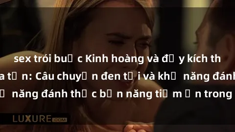 sex trói buộc Kinh hoàng và đầy kích thích với phim sex tra tấn: Câu chuyện đen tối và khả năng đánh thức bản năng tiềm ẩn trong con người