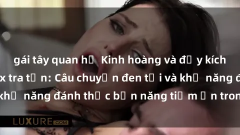 gái tây quan hệ Kinh hoàng và đầy kích thích với phim sex tra tấn: Câu chuyện đen tối và khả năng đánh thức bản năng tiềm ẩn trong con người