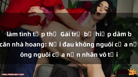 làm tình tập thể Gái trẻ bị hiếp dâm bạo lực trong căn nhà hoang: Nỗi đau không nguôi của nạn nhân vô tội