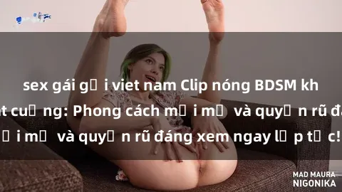 sex gái gọi viet nam Clip nóng BDSM khiến người xem phát cuồng: Phong cách mới mẻ và quyến rũ đáng xem ngay lập tức!